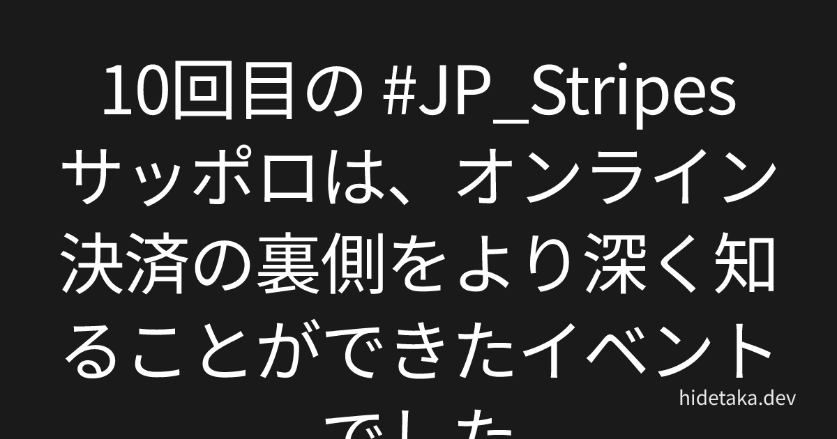 10回目の #JP_Stripes サッポロは、オンライン決済の裏側をより深く知ることができたイベントでした